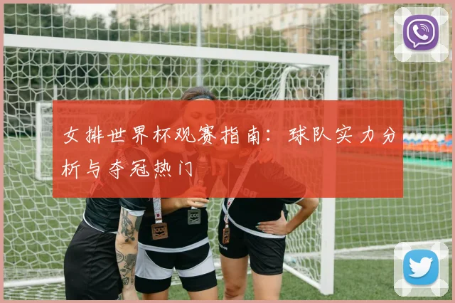 女排世界杯观赛指南:球队实力分析与夺冠热门