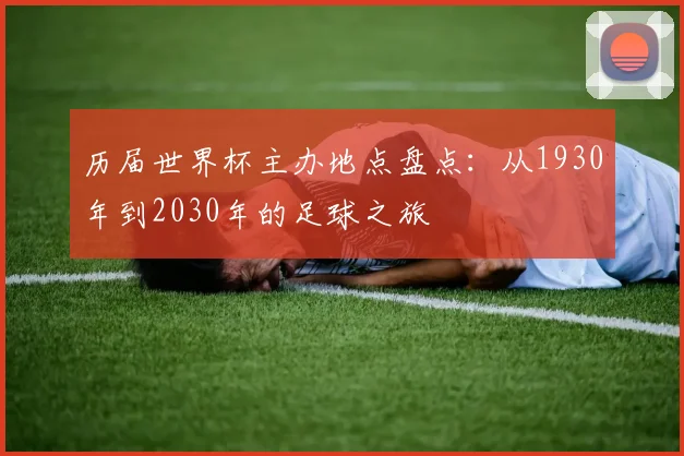 历届世界杯主办地点盘点:从1930年到2030年的足球之旅