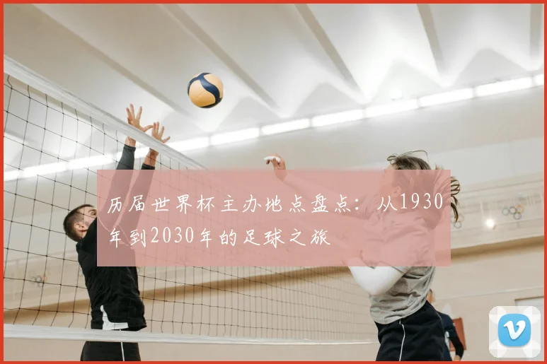 历届世界杯主办地点盘点:从1930年到2030年的足球之旅