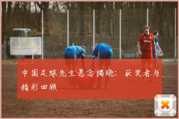 中国足球先生悬念揭晓:获奖者与精彩回顾