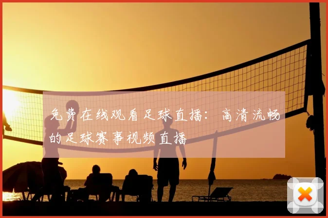 免费在线观看足球直播:高清流畅的足球赛事视频直播